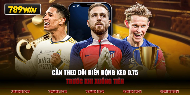 Cần theo dõi biến động kèo 0.75 trước khi xuống tiền